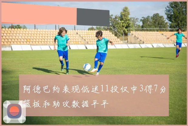阿德巴约表现低迷11投仅中3得7分篮板和助攻数据平平