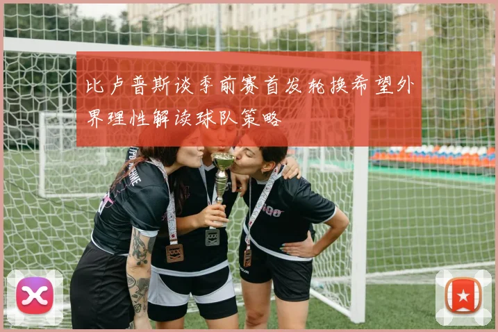 比卢普斯谈季前赛首发轮换希望外界理性解读球队策略