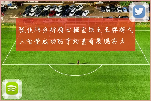 张佳玮分析骑士掘金缺乏王牌游弋人哈登成功防守约基奇展现实力