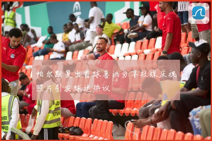 帕尔默复出首球喜讯分享社媒庆祝照片引发球迷热议