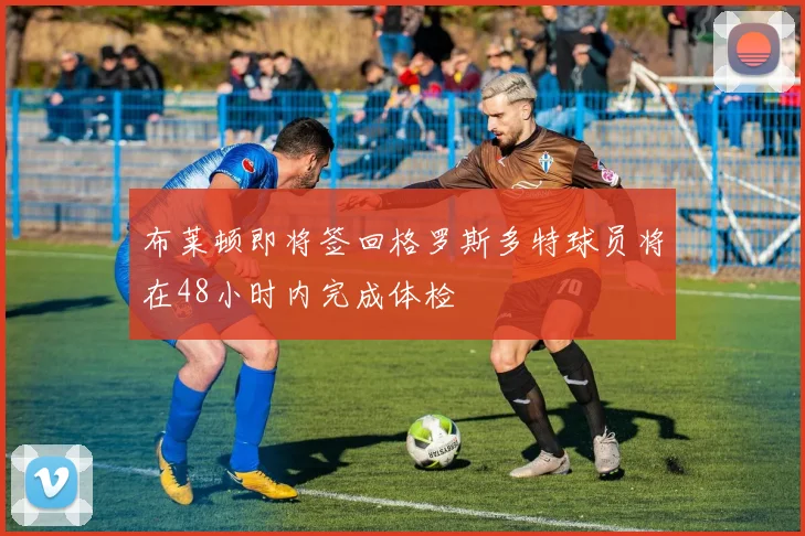 布莱顿即将签回格罗斯多特球员将在48小时内完成体检
