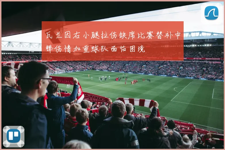 瓦兰因右小腿拉伤缺席比赛替补中锋伤情加重球队面临困境