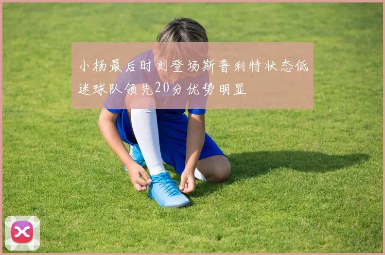 小杨最后时刻登场斯普利特状态低迷球队领先20分优势明显