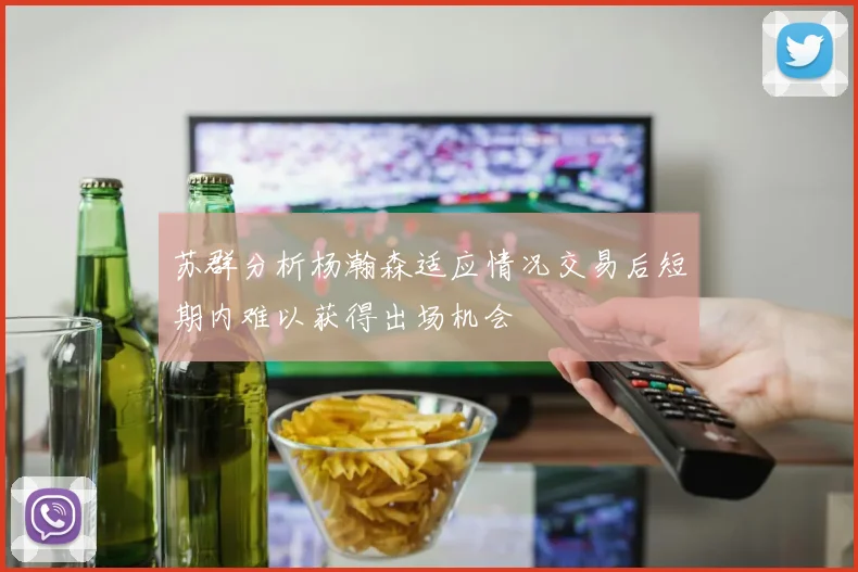 苏群分析杨瀚森适应情况交易后短期内难以获得出场机会