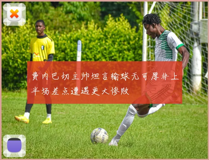 费内巴切主帅坦言输球无可厚非上半场差点遭遇更大惨败
