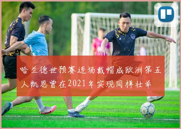 哈兰德世预赛连场戴帽成欧洲第五人凯恩曾在2021年实现同样壮举