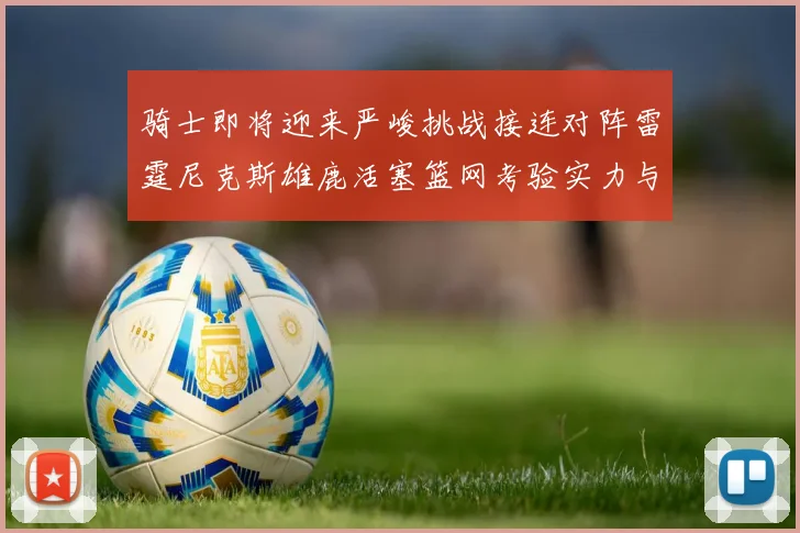 骑士即将迎来严峻挑战接连对阵雷霆尼克斯雄鹿活塞篮网考验实力与韧性