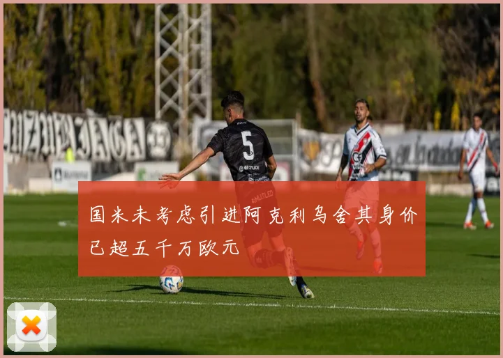 国米未考虑引进阿克利乌舍其身价已超五千万欧元