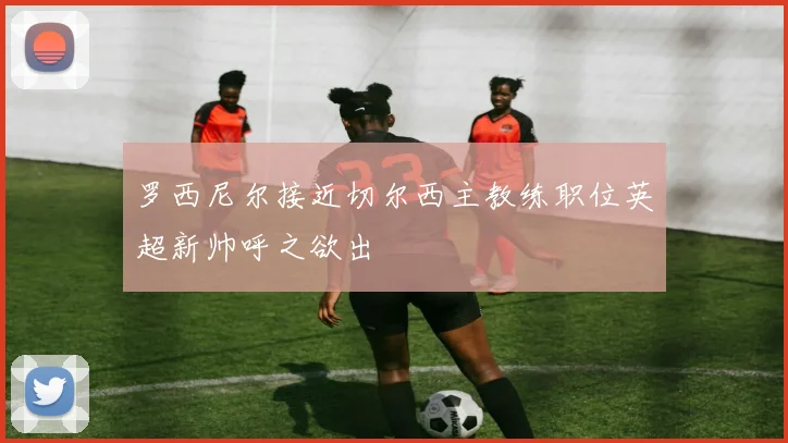 罗西尼尔接近切尔西主教练职位英超新帅呼之欲出