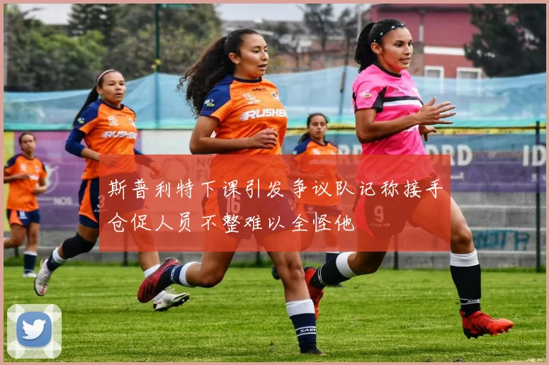 斯普利特下课引发争议队记称接手仓促人员不整难以全怪他