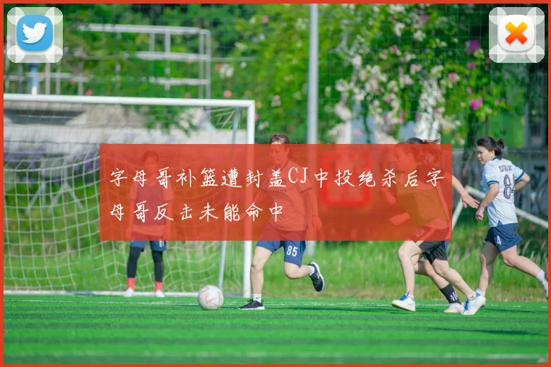 字母哥补篮遭封盖CJ中投绝杀后字母哥反击未能命中