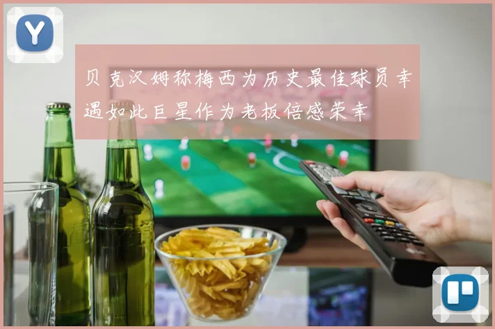 贝克汉姆称梅西为历史最佳球员幸遇如此巨星作为老板倍感荣幸