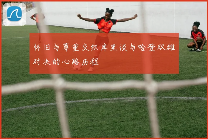 怀旧与尊重交织库里谈与哈登双雄对决的心路历程