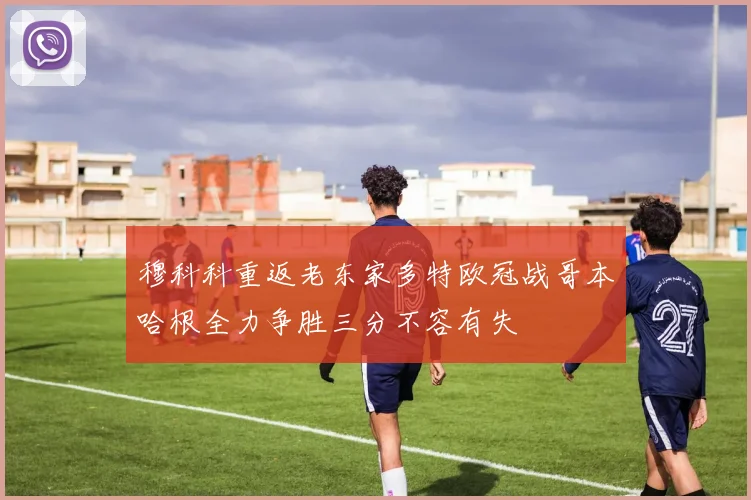 穆科科重返老东家多特欧冠战哥本哈根全力争胜三分不容有失