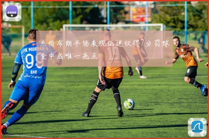 杰伦布朗半场表现低迷仅得7分罚球全中成唯一亮点