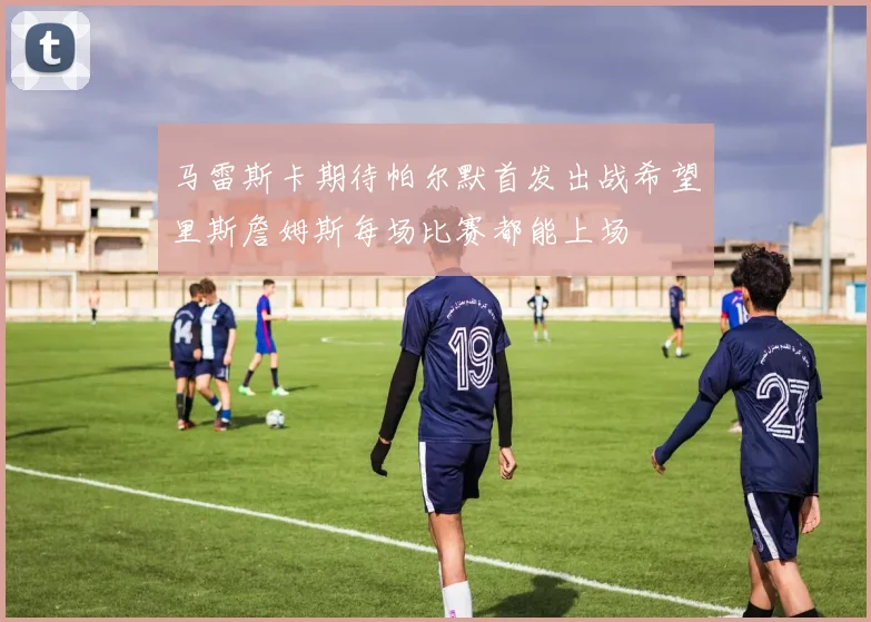 马雷斯卡期待帕尔默首发出战希望里斯詹姆斯每场比赛都能上场