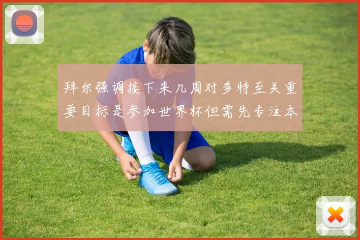 拜尔强调接下来几周对多特至关重要目标是参加世界杯但需先专注本赛季表现
