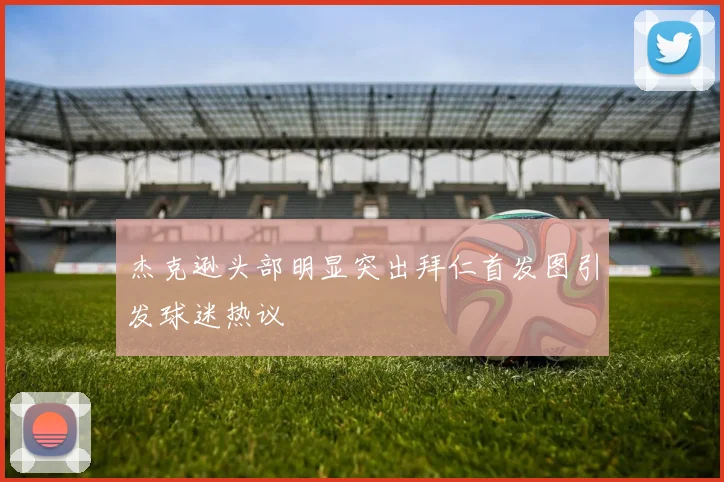 杰克逊头部明显突出拜仁首发图引发球迷热议