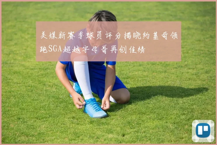 美媒新赛季球员评分揭晓约基奇领跑SGA超越字母哥再创佳绩