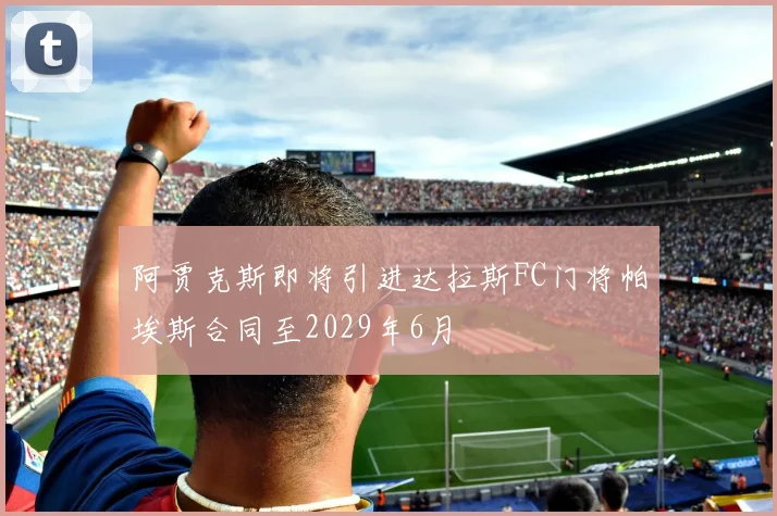阿贾克斯即将引进达拉斯FC门将帕埃斯合同至2029年6月