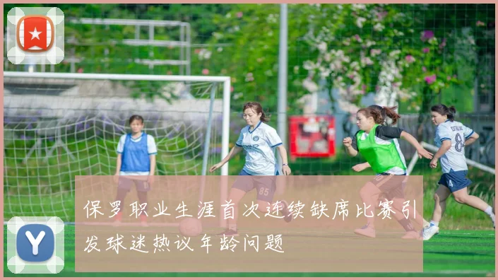 保罗职业生涯首次连续缺席比赛引发球迷热议年龄问题