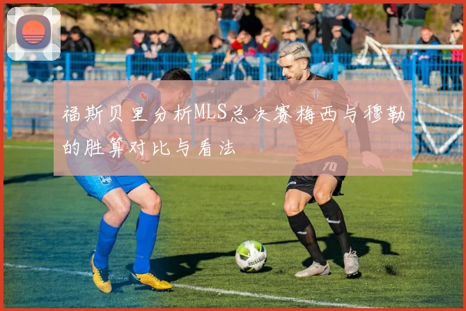 福斯贝里分析MLS总决赛梅西与穆勒的胜算对比与看法