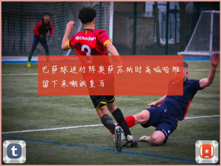 巴萨球迷对阵奥萨苏纳时高喊哈维留下来嘲讽皇马