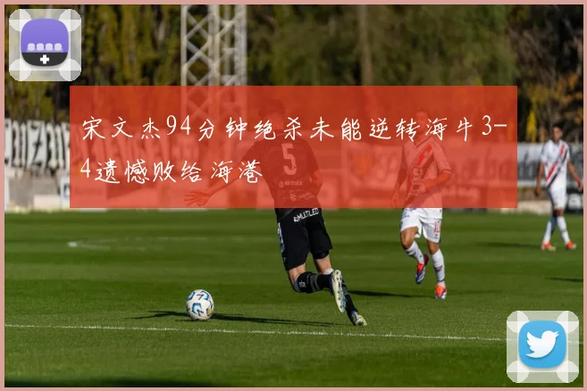 宋文杰94分钟绝杀未能逆转海牛3-4遗憾败给海港